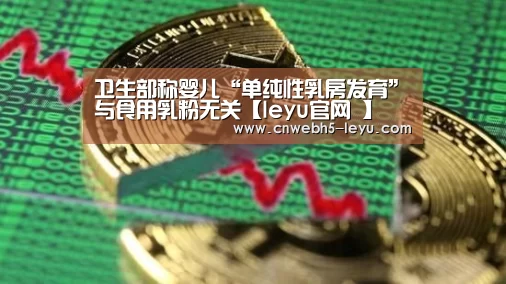 卫生部称婴儿“单纯性乳房发育”与食用乳粉无关【leyu官网 】(图1) 乐鱼官方首页